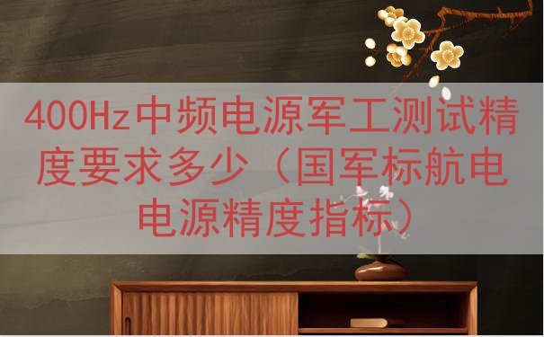 400Hz中频电源军工测试精度要求多少（国军标航电电源精度指标）